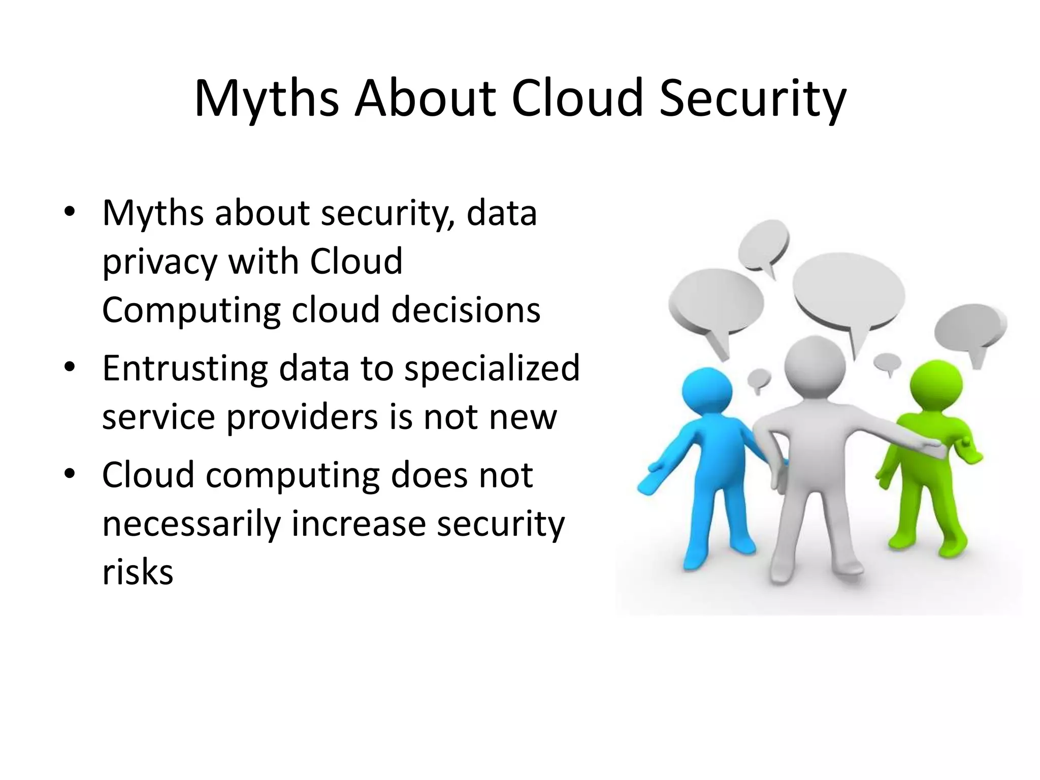 Myths About Cloud Security
• Myths about security, data
  privacy with Cloud
  Computing cloud decisions
• Entrusting data to specialized
  service providers is not new
• Cloud computing does not
  necessarily increase security
  risks
 