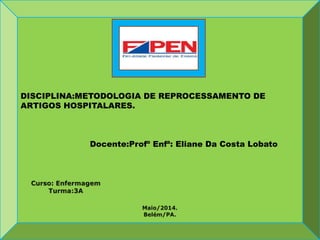 DISCIPLINA:METODOLOGIA DE REPROCESSAMENTO DE
ARTIGOS HOSPITALARES.
Docente:Profº Enfª: Eliane Da Costa Lobato
 