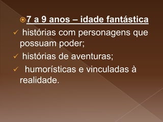 7 a 9 anos – idade fantástica
 histórias com personagens que
possuam poder;
 histórias de aventuras;
 humorísticas e vinculadas à
realidade.
 