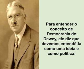Para entender o
conceito de
Democracia de
Dewey, ele diz que
devemos entendê-la
como uma ideia e
como política.
 