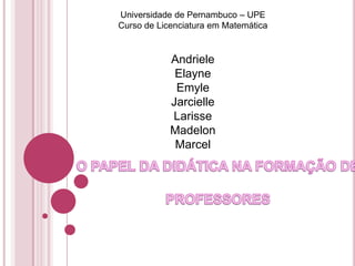 Universidade de Pernambuco – UPE
Curso de Licenciatura em Matemática
Andriele
Elayne
Emyle
Jarcielle
Larisse
Madelon
Marcel
 