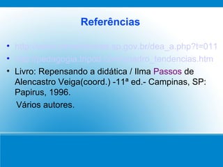 Referências http://www.crmariocovas.sp.gov.br/dea_a.php?t=011 http://pedagogia.tripod.com/quadro_tendencias.htm Livro: Repensando a didática / Ilma  Passos  de Alencastro Veiga(coord.) -11ª ed.- Campinas, SP: Papirus, 1996. Vários autores. 