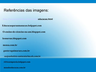 Referências das imagens: http://www.infoeduc.maisbr.com/ educacao.html Educacaoparaumanacao.bolgspot.com O-ensino-de-ciencias-na-am.blogspot.com leonursus.blogspot.com mensa.com.br gustavoguimaraes.com.br mundoeducacao.com.br Africaempoesia.bolgspot.com saojoaobatista-santacatarina.olx.com.br 