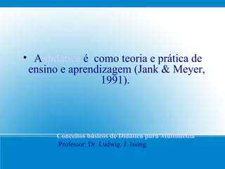 A  didática   é  como teoria e prática de ensino e aprendizagem (Jank & Meyer, 1991).  Conceitos básicos de Didática para Multimedia Professor: Dr. Ludwig. J. Issing  