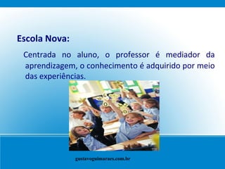 Escola Nova: Centrada no aluno, o professor é mediador da aprendizagem, o conhecimento é adquirido por meio das experiências. gustavoguimaraes.com.br 