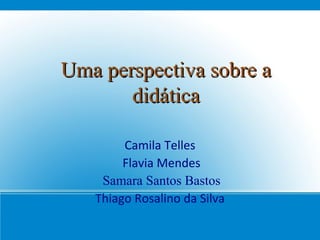 Uma perspectiva sobre a didática Camila Telles  Flavia Mendes Samara Santos Bastos Thiago Rosalino da Silva  
