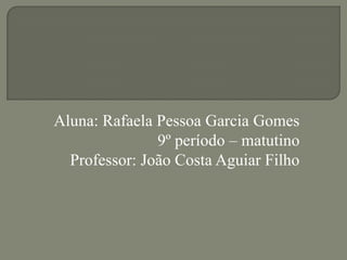 Aluna: Rafaela Pessoa Garcia Gomes
9º período – matutino
Professor: João Costa Aguiar Filho

 