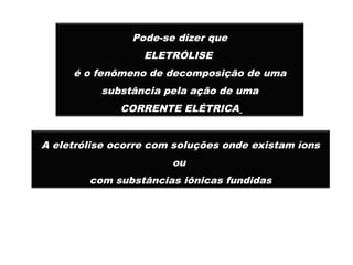 Pode-se dizer que
ELETRÓLISE
é o fenômeno de decomposição de uma
substância pela ação de uma
CORRENTE ELÉTRICA
A eletrólise ocorre com soluções onde existam íons
ou
com substâncias iônicas fundidas
 