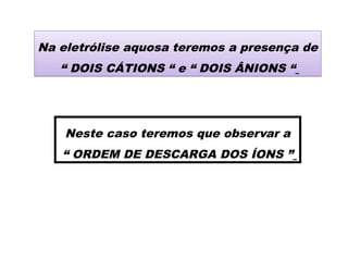 Na eletrólise aquosa teremos a presença de
“ DOIS CÁTIONS “ e “ DOIS ÂNIONS “
Neste caso teremos que observar a
“ ORDEM DE DESCARGA DOS ÍONS ”
 