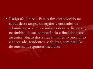 Parágrafo Único - Para o fim estabelecido no caput deste artigo, os órgãos e entidades da administração direta e indireta devem dispensar, no âmbito de sua competência e finalidade, aos assuntos objeto desta Lei, tratamento prioritário e adequado, tendente a viabilizar, sem prejuízo de outras, as seguintes medidas: 