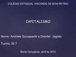 COLÉGIO ESTADUAL VISCONDE DE BOM RETIRO
CAPITALISMO
Nome: Andriele Szczepanik e Dienifer Jagielo
Turma: 35 T
Bento Gonçalves, abril de 2015
 