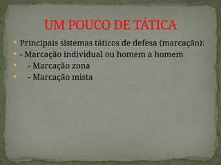  Principais sistemas táticos de defesa (marcação):
 - Marcação individual ou homem a homem
 - Marcação zona
 - Marcação mista
UM POUCO DE TÁTICA
 