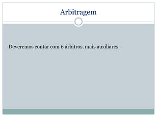 Arbitragem
-Deveremos contar com 6 árbitros, mais auxiliares.
 