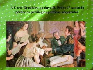 A Corte Brasileira apoiava D. Pedro 1ª temendo perder os privilégios políticos adquiridos.