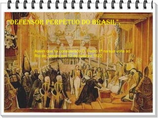 “Defensor perpétuo do Brasil".Assim que foi considerado D. Pedro 1ª na sua volta ao Rio de Janeiro em 12 de outubro 1822.