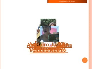 Amizaday SantanaAna Paula Alves
COMPONENTES DO GRUPO:
Ruan Victor
Daiane Silva
Dalva SouzaJeferson DutraDaniel BarrosIgilla SilvaIsabelle Rosas
Sairo Jorddi
 