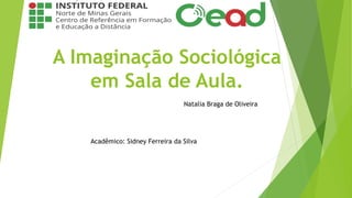 A Imaginação Sociológica
em Sala de Aula.
Natalia Braga de Oliveira
Acadêmico: Sidney Ferreira da Silva
 