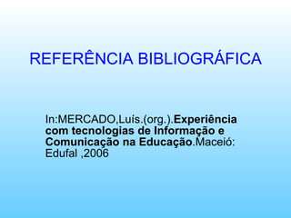 REFERÊNCIA BIBLIOGRÁFICA In:MERCADO,Luís.(org.). Experiência com tecnologias de Informação e   Comunicação na   Educação .Maceió: Edufal ,2006 