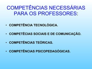COMPETÊNCIAS NECESSÁRIAS PARA OS PROFESSORES : COMPETÊNCIA TECNOLÓGICA. COMPETÊCIAS SOCIAIS E DE COMUNICAÇÃO. COMPETÊNCIAS TEÓRICAS. COMPETÊNCIAS PSICOPEDAGÓGICAS. 