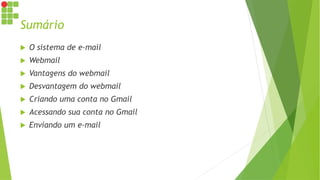 Sumário
 O sistema de e-mail
 Webmail
 Vantagens do webmail
 Desvantagem do webmail
 Criando uma conta no Gmail
 Acessando sua conta no Gmail
 Enviando um e-mail
 