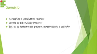 Sumário
 Acessando o LibreOffice Impress
 Janela do LibreOffice Impress
 Barras de ferramentas padrão, apresentação e desenho
 