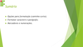Sumário
 Opções para formatação (caminho curto);
 Formatar caractere e parágrafo;
 Marcadores e numerações.
 