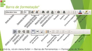 Barra de formatação*
ra ativá-la, vá em menu Exibir >> Barras de Ferramentas >> Formatação de Texto
 