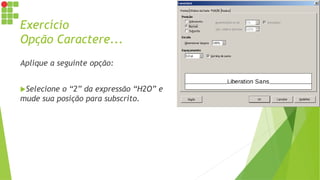 Exercício
Opção Caractere...
Aplique a seguinte opção:
Selecione o “2” da expressão “H2O” e
mude sua posição para subscrito.
 