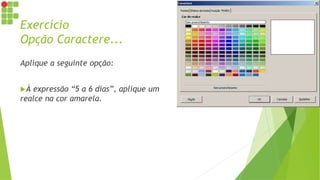 Exercício
Opção Caractere...
Aplique a seguinte opção:
À expressão “5 a 6 dias”, aplique um
realce na cor amarela.
 