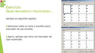 Exercício
Opção Marcadores e Numerações...
Aplique as seguintes opções:
Selecione todos os itens e escolha outro
marcador de sua escolha;
Agora, aplique aos itens um marcador do
tipo numerado.
 