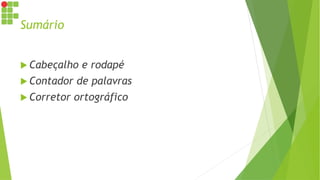 Sumário
 Cabeçalho e rodapé
 Contador de palavras
 Corretor ortográfico
 