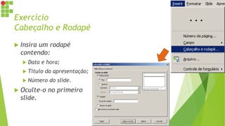 Exercício
Cabeçalho e Rodapé
 Insira um rodapé
contendo:
 Data e hora;
 Título da apresentação;
 Número do slide.
 Oculte-o no primeiro
slide.
 