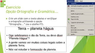 Exercício
Opção Ortografia e Gramática...
 Crie um slide com o texto abaixo e verifique
a ortografia utilizando a opção
“Ortografia...” (ou o atalho F7).
 