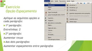 Exercício
Opção Espaçamento
Aplique as seguintes opções a
cada parágrafo:
1º parágrafo:
Entrelinhas: 2
2º parágrafo:
Aumentar recuo
Aos dois parágrafos:
Aumentar espaçamento entre parágrafos
 
