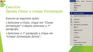 Exercício
Opções Clonar e Limpar Formatação
Execute as seguintes ações:
Selecione o título, clique em “Clonar
formatação” e depois selecione o 1º
parágrafo;
Selecione o 1º parágrafo e clique em
“Limpar formatação direta”.
 