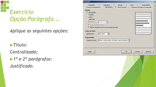 Exercício
Opção Parágrafo...
Aplique as seguintes opções:
Título:
Centralizado;
1º e 2º parágrafos:
Justificado.
 