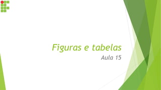 Figuras e tabelas
Aula 15
 