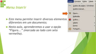 Menu Inserir
 Este menu permite inserir diversos elementos
diferentes em um documento;
 Nesta aula, aprenderemos a usar a opção
“Figura...” (marcada ao lado com seta
vermelha).
 