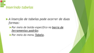 Inserindo tabelas
 A inserção de tabelas pode ocorrer de duas
formas:
Por meio de botão específico na barra de
ferramentas padrão;
Por meio do menu Tabela.
 