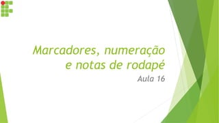 Marcadores, numeração
e notas de rodapé
Aula 16
 