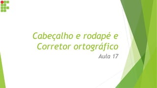 Cabeçalho e rodapé e
Corretor ortográfico
Aula 17
 