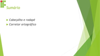 Sumário
 Cabeçalho e rodapé
 Corretor ortográfico
 