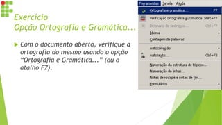 Exercício
Opção Ortografia e Gramática...
 Com o documento aberto, verifique a
ortografia do mesmo usando a opção
“Ortografia e Gramática...” (ou o
atalho F7).
 