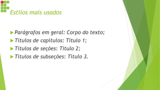 Estilos mais usados
 Parágrafos em geral: Corpo do texto;
 Títulos de capítulos: Título 1;
 Títulos de seções: Título 2;
 Títulos de subseções: Título 3.
 