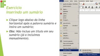 Exercício
Inserindo um sumário
 Clique logo abaixo da linha
horizontal após a palavra sumário e
insira um sumário;
 Obs: Não inclua um título em seu
sumário (já o incluímos
manualmente).
 