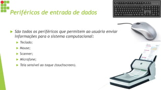 Periféricos de entrada de dados
 São todos os periféricos que permitem ao usuário enviar
informações para o sistema computacional:
 Teclado;
 Mouse;
 Scanner;
 Microfone;
 Tela sensível ao toque (touchscreen).
 