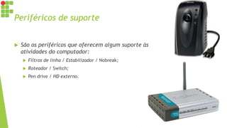 Periféricos de suporte
 São os periféricos que oferecem algum suporte às
atividades do computador:
 Filtros de linha / Estabilizador / Nobreak;
 Roteador / Switch;
 Pen drive / HD externo.
 