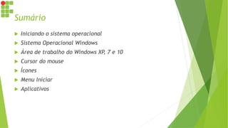 Sumário
 Iniciando o sistema operacional
 Sistema Operacional Windows
 Área de trabalho do Windows XP, 7 e 10
 Cursor do mouse
 Ícones
 Menu Iniciar
 Aplicativos
 