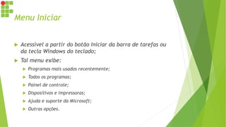 Menu Iniciar
 Acessível a partir do botão Iniciar da barra de tarefas ou
da tecla Windows do teclado;
 Tal menu exibe:
 Programas mais usados recentemente;
 Todos os programas;
 Painel de controle;
 Dispositivos e impressoras;
 Ajuda e suporte da Microsoft;
 Outras opções.
 