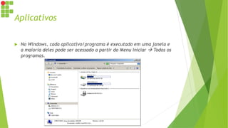 Aplicativos
 No Windows, cada aplicativo/programa é executado em uma janela e
a maioria deles pode ser acessado a partir do Menu Iniciar  Todos os
programas.
 